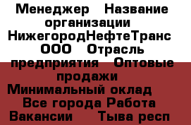 Менеджер › Название организации ­ НижегородНефтеТранс, ООО › Отрасль предприятия ­ Оптовые продажи › Минимальный оклад ­ 1 - Все города Работа » Вакансии   . Тыва респ.